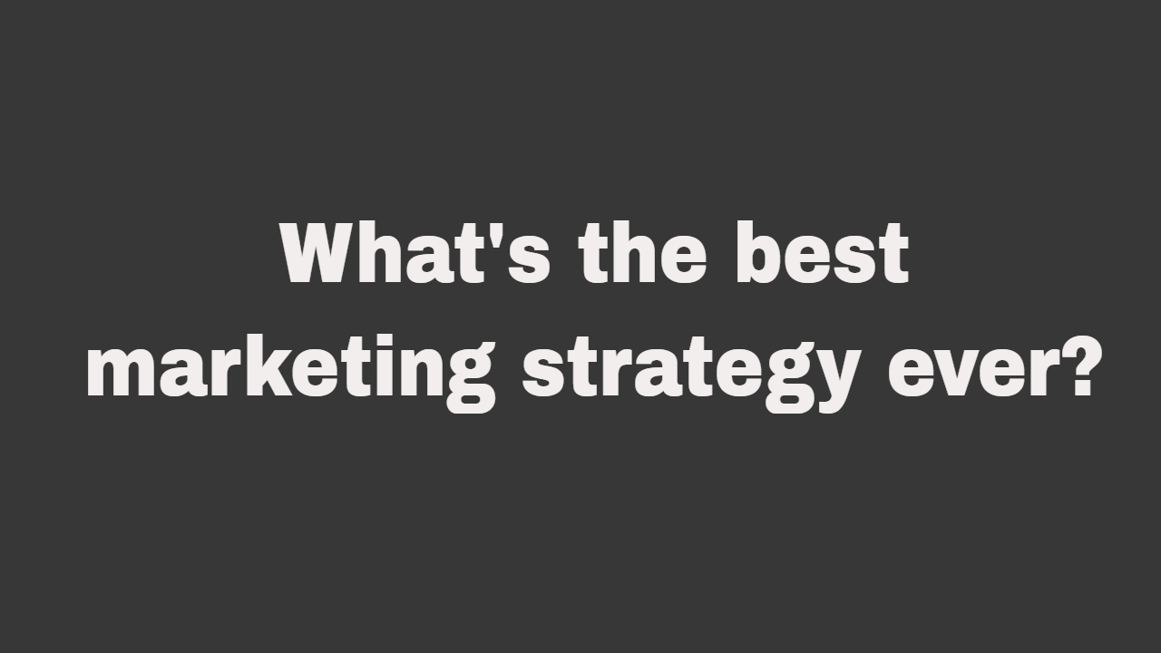 What's the best marketing strategy ever?